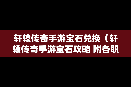 轩辕传奇手游宝石兑换（轩辕传奇手游宝石攻略 附各职业宝石推荐）