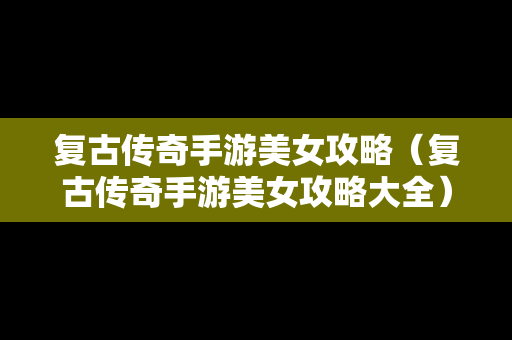 复古传奇手游美女攻略（复古传奇手游美女攻略大全）