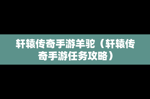 轩辕传奇手游羊驼（轩辕传奇手游任务攻略）