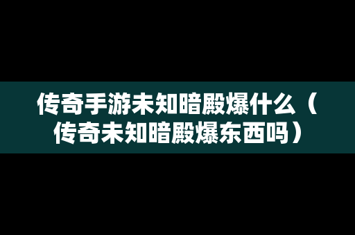 传奇手游未知暗殿爆什么（传奇未知暗殿爆东西吗）