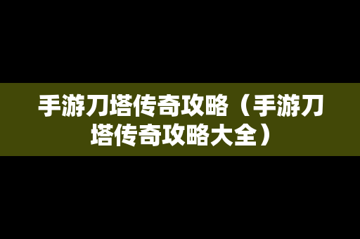 手游刀塔传奇攻略（手游刀塔传奇攻略大全）