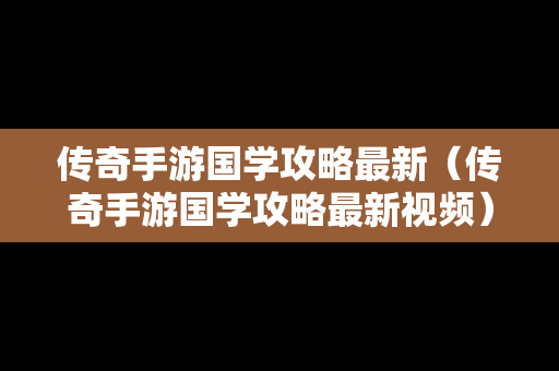 传奇手游国学攻略最新（传奇手游国学攻略最新视频）