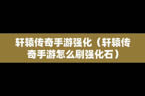 轩辕传奇手游强化（轩辕传奇手游怎么刷强化石）