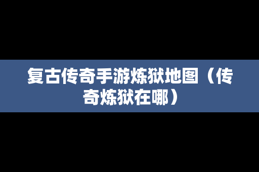 复古传奇手游炼狱地图（传奇炼狱在哪）