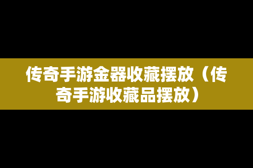 传奇手游金器收藏摆放（传奇手游收藏品摆放）