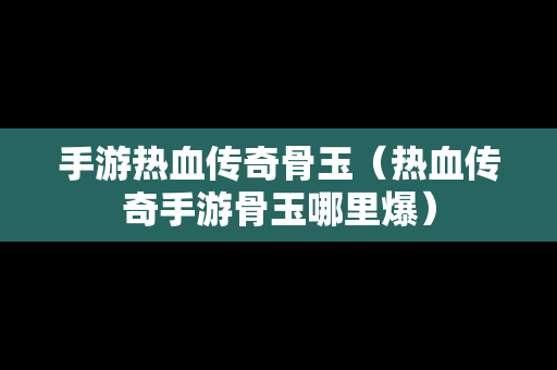 手游热血传奇骨玉（热血传奇手游骨玉哪里爆）