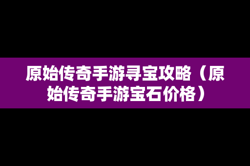 原始传奇手游寻宝攻略（原始传奇手游宝石价格）