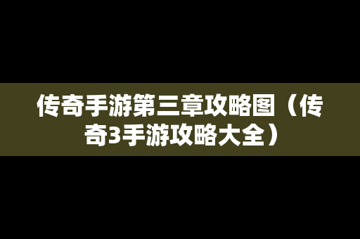 传奇手游第三章攻略图（传奇3手游攻略大全）