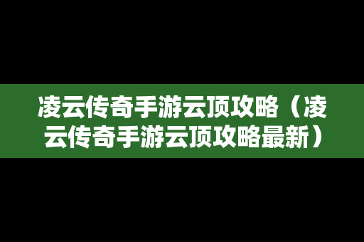 凌云传奇手游云顶攻略（凌云传奇手游云顶攻略最新）