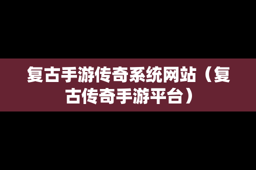 复古手游传奇系统网站（复古传奇手游平台）