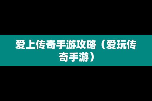 爱上传奇手游攻略（爱玩传奇手游）
