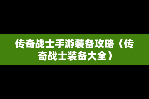 传奇战士手游装备攻略（传奇战士装备大全）