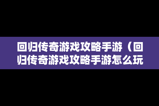 回归传奇游戏攻略手游（回归传奇游戏攻略手游怎么玩）
