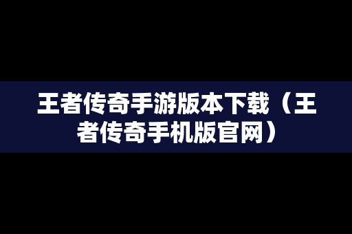 王者传奇手游版本下载（王者传奇手机版官网）