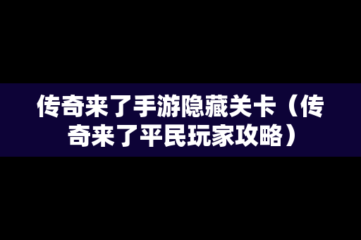 传奇来了手游隐藏关卡（传奇来了平民玩家攻略）