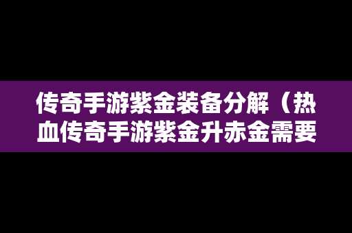 传奇手游紫金装备分解（热血传奇手游紫金升赤金需要多少）