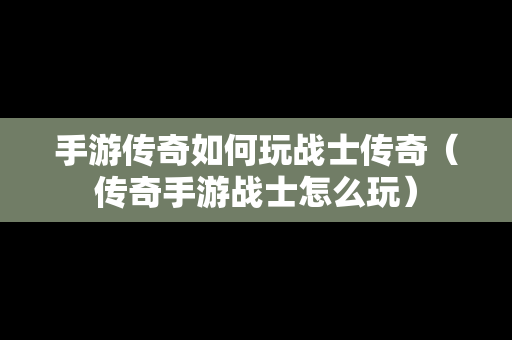 手游传奇如何玩战士传奇（传奇手游战士怎么玩）