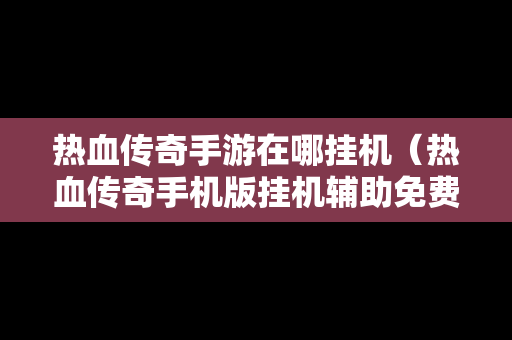 热血传奇手游在哪挂机（热血传奇手机版挂机辅助免费版）