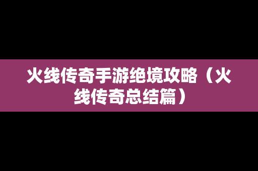 火线传奇手游绝境攻略（火线传奇总结篇）