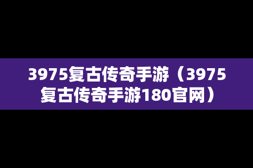 3975复古传奇手游（3975复古传奇手游180官网）
