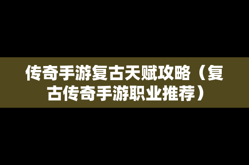 传奇手游复古天赋攻略（复古传奇手游职业推荐）