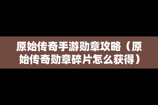 原始传奇手游勋章攻略（原始传奇勋章碎片怎么获得）