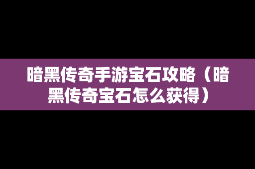 暗黑传奇手游宝石攻略（暗黑传奇宝石怎么获得）
