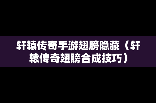 轩辕传奇手游翅膀隐藏（轩辕传奇翅膀合成技巧）