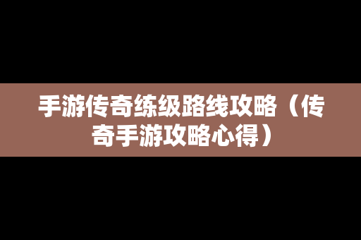 手游传奇练级路线攻略（传奇手游攻略心得）