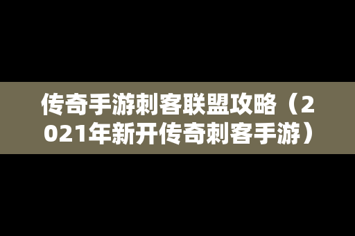 传奇手游刺客联盟攻略（2021年新开传奇刺客手游）