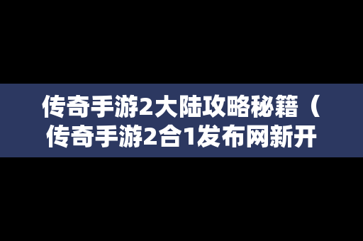 传奇手游2大陆攻略秘籍（传奇手游2合1发布网新开服）