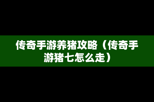 传奇手游养猪攻略（传奇手游猪七怎么走）
