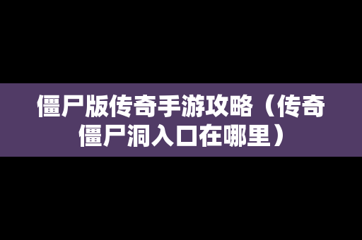 僵尸版传奇手游攻略（传奇僵尸洞入口在哪里）