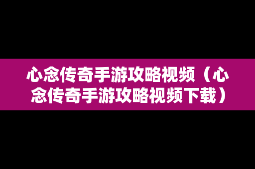 心念传奇手游攻略视频（心念传奇手游攻略视频下载）