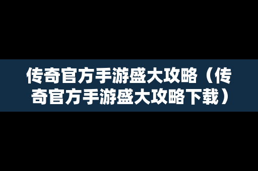 传奇官方手游盛大攻略（传奇官方手游盛大攻略下载）