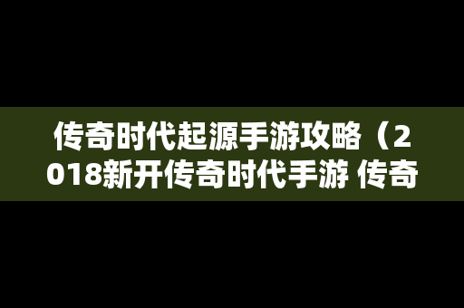 传奇时代起源手游攻略（2018新开传奇时代手游 传奇服务端）
