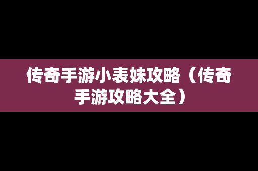 传奇手游小表妹攻略（传奇手游攻略大全）