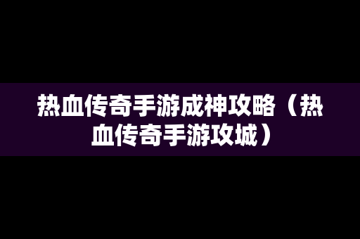 热血传奇手游成神攻略（热血传奇手游攻城）