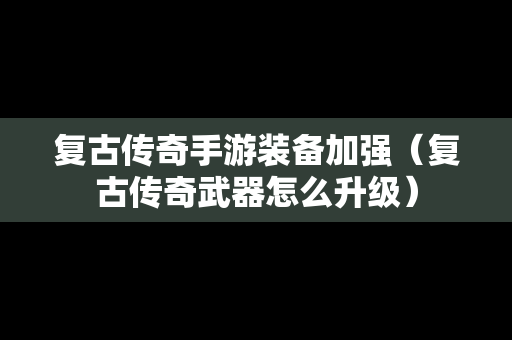复古传奇手游装备加强（复古传奇武器怎么升级）