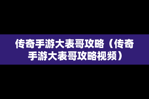 传奇手游大表哥攻略（传奇手游大表哥攻略视频）