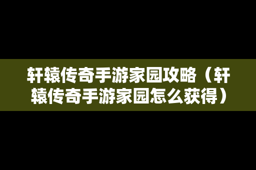 轩辕传奇手游家园攻略（轩辕传奇手游家园怎么获得）