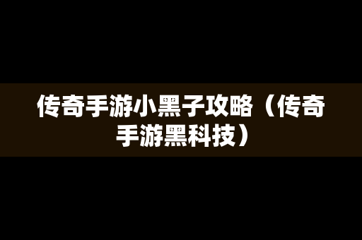 传奇手游小黑子攻略（传奇手游黑科技）