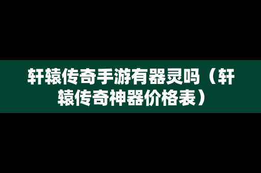 轩辕传奇手游有器灵吗（轩辕传奇神器价格表）