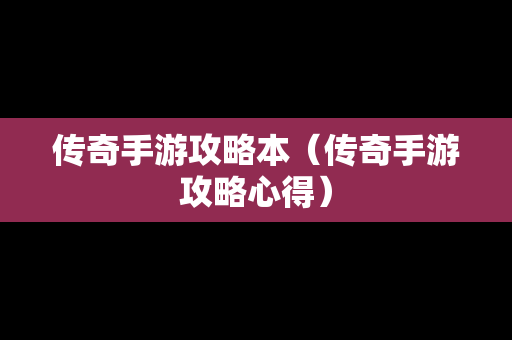 传奇手游攻略本（传奇手游攻略心得）