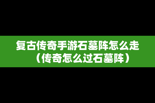 复古传奇手游石墓阵怎么走（传奇怎么过石墓阵）