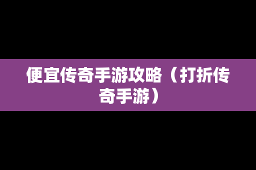 便宜传奇手游攻略（打折传奇手游）