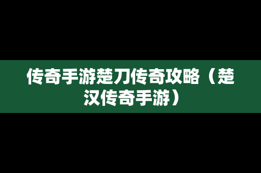 传奇手游楚刀传奇攻略（楚汉传奇手游）