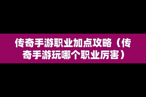 传奇手游职业加点攻略（传奇手游玩哪个职业厉害）
