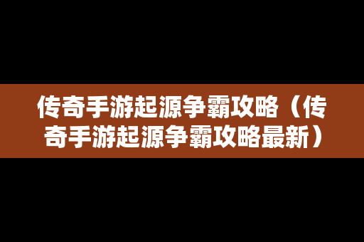 传奇手游起源争霸攻略（传奇手游起源争霸攻略最新）