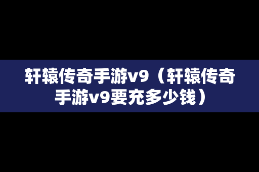 轩辕传奇手游v9（轩辕传奇手游v9要充多少钱）